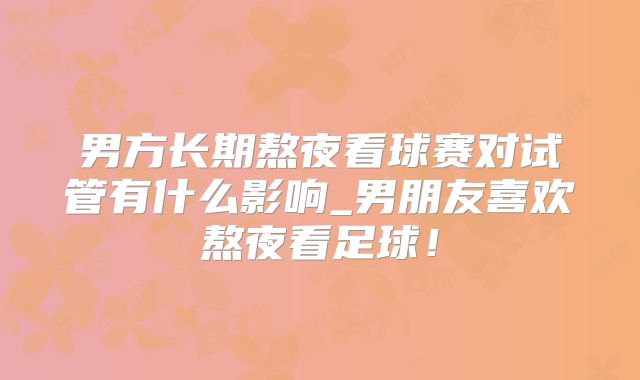 男方长期熬夜看球赛对试管有什么影响_男朋友喜欢熬夜看足球!