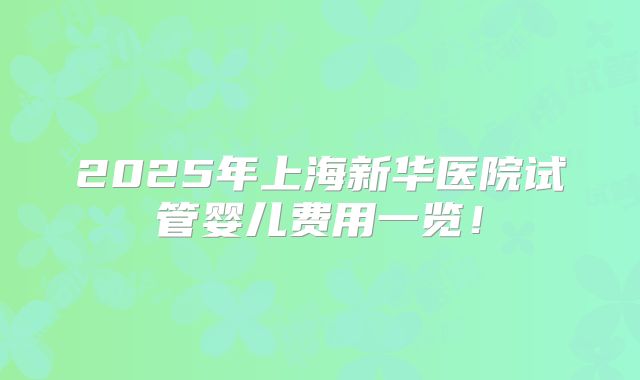 2025年上海新华医院试管婴儿费用一览！