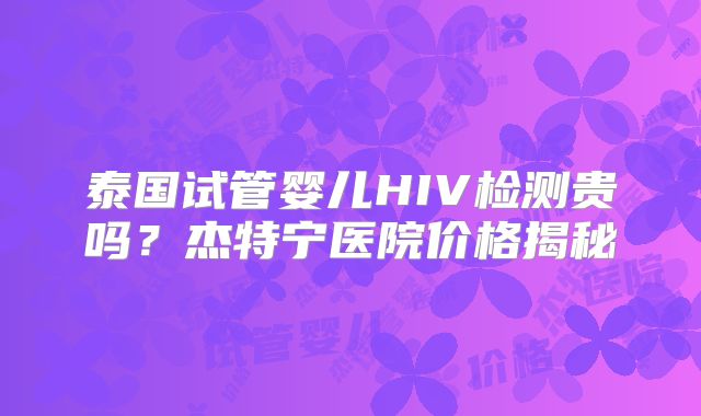 泰国试管婴儿HIV检测贵吗？杰特宁医院价格揭秘