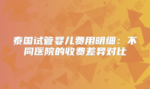泰国试管婴儿费用明细:不同医院的收费差异对比
