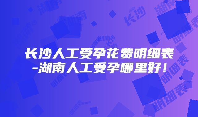 长沙人工受孕花费明细表-湖南人工受孕哪里好！