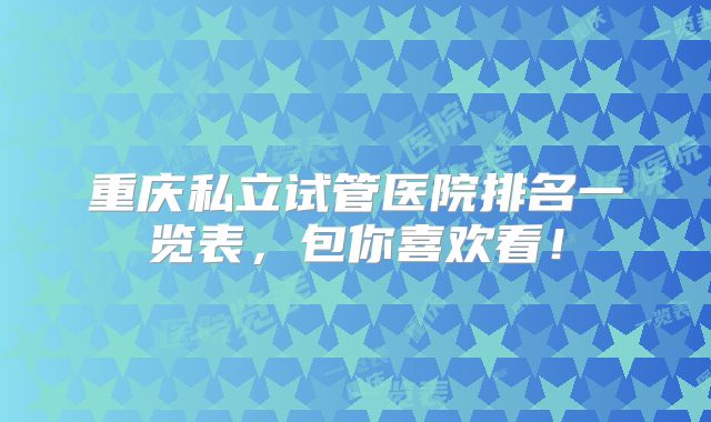 重庆私立试管医院排名一览表，包你喜欢看！