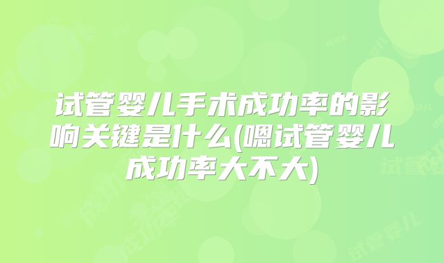 试管婴儿手术成功率的影响关键是什么(嗯试管婴儿成功率大不大)