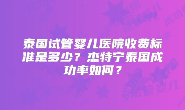 泰国试管婴儿医院收费标准是多少？杰特宁泰国成功率如何？