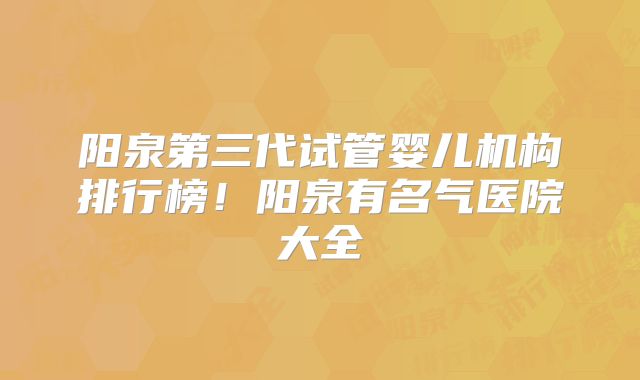 阳泉第三代试管婴儿机构排行榜！阳泉有名气医院大全