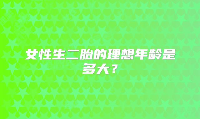 女性生二胎的理想年龄是多大?