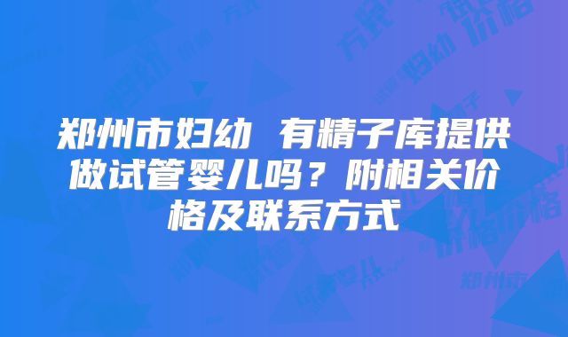 郑州市妇幼 有精子库提供做试管婴儿吗？附相关价格及联系方式