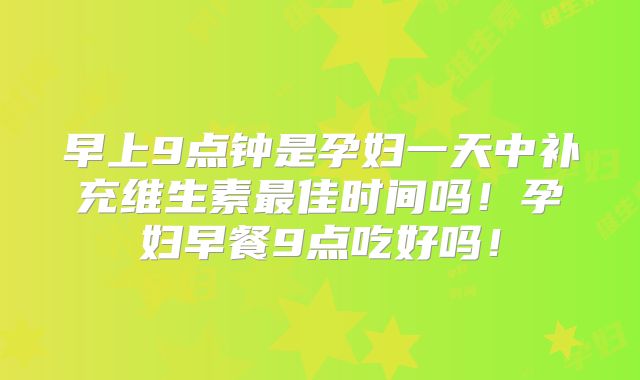 早上9点钟是孕妇一天中补充维生素最佳时间吗!孕妇早餐9点吃好吗!