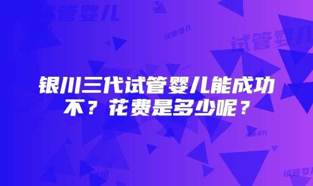 银川三代试管婴儿能成功不?花费是多少呢?