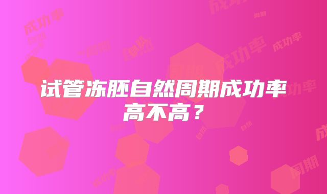 试管冻胚自然周期成功率高不高？