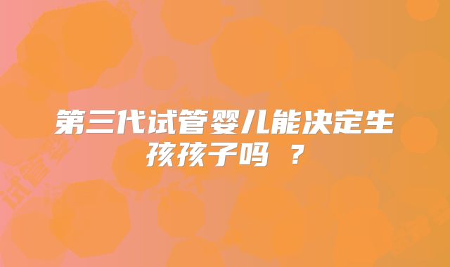 第三代试管婴儿能决定生孩孩子吗?