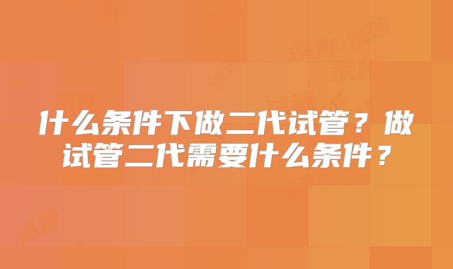 什么条件下做二代试管？做试管二代需要什么条件？