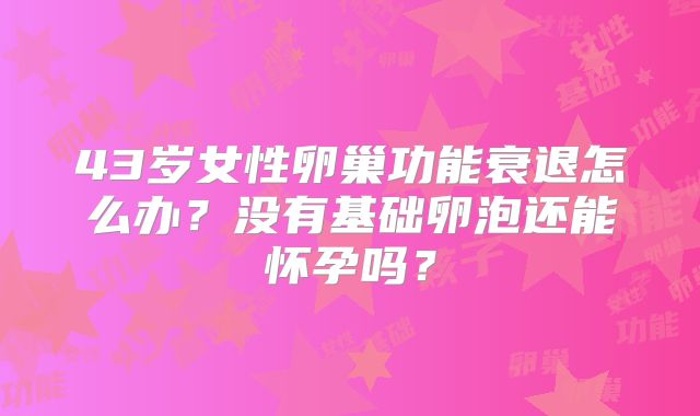 43岁女性卵巢功能衰退怎么办？没有基础卵泡还能怀孕吗？