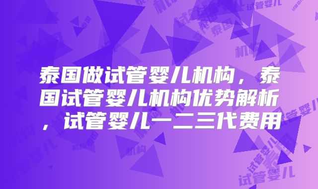泰国做试管婴儿机构，泰国试管婴儿机构优势解析，试管婴儿一二三代费用