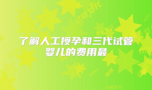 了解人工授孕和三代试管婴儿的费用最
