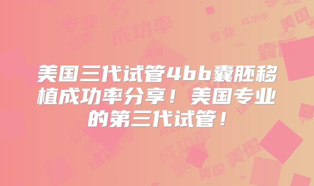美国三代试管4bb囊胚移植成功率分享！美国专业的第三代试管！