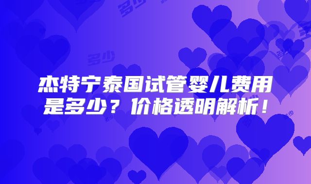 杰特宁泰国试管婴儿费用是多少？价格透明解析！