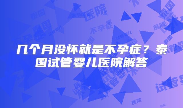 几个月没怀就是不孕症？泰国试管婴儿医院解答