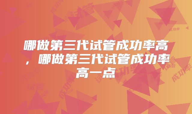 哪做第三代试管成功率高，哪做第三代试管成功率高一点