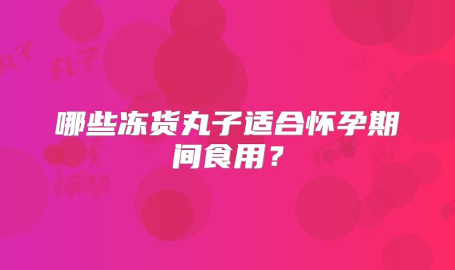 哪些冻货丸子适合怀孕期间食用？