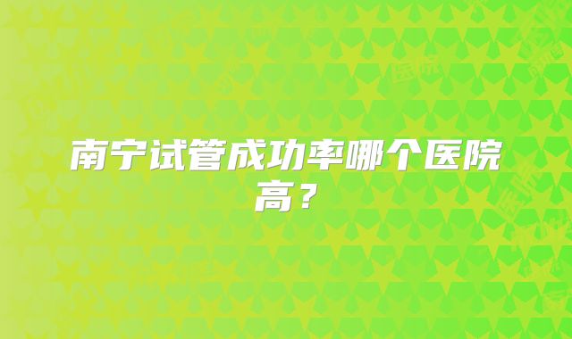 南宁试管成功率哪个医院高?