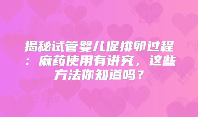 揭秘试管婴儿促排卵过程:麻药使用有讲究,这些方法你知道吗?