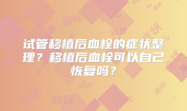 试管移植后血栓的症状整理?移植后血栓可以自己恢复吗?