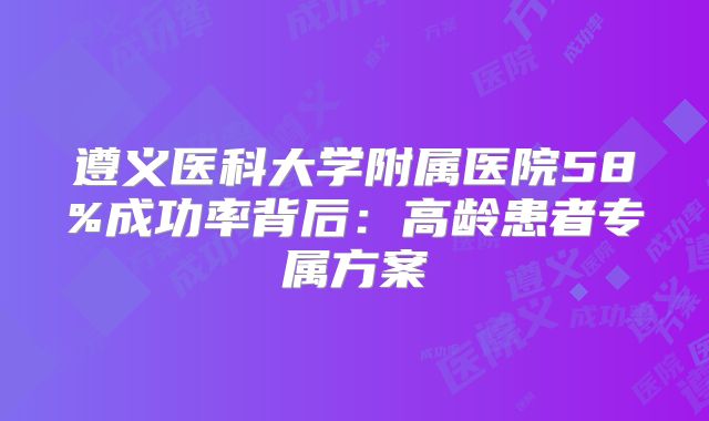 遵义医科大学附属医院58%成功率背后：高龄患者专属方案
