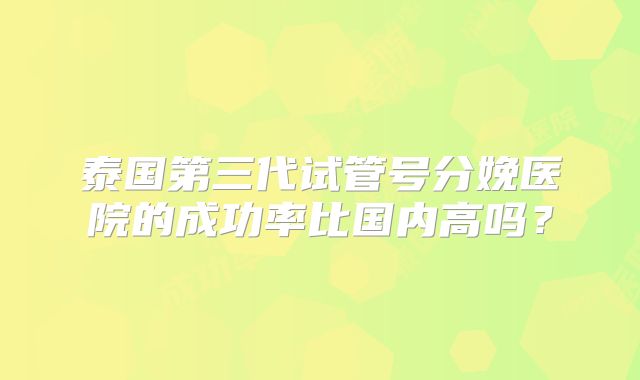 泰国第三代试管号分娩医院的成功率比国内高吗？