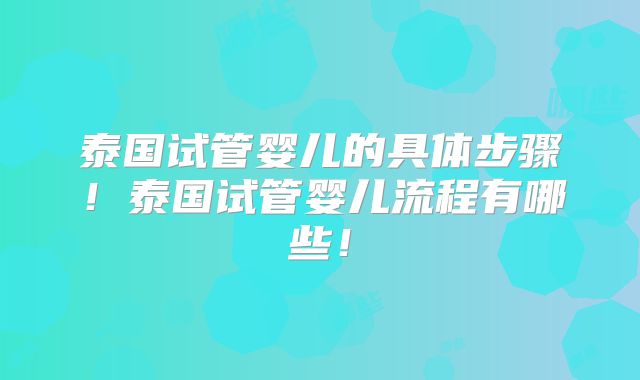 泰国试管婴儿的具体步骤！泰国试管婴儿流程有哪些！