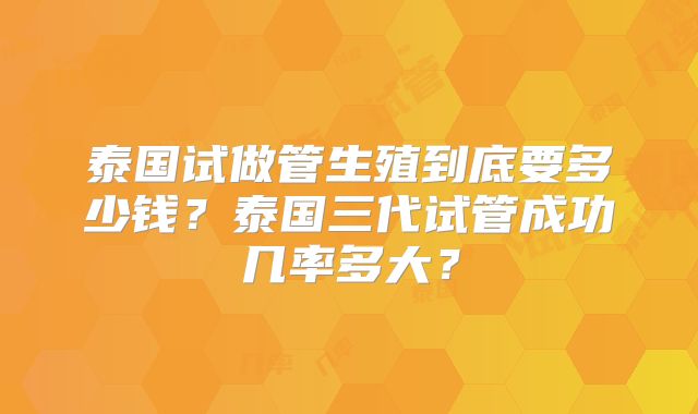 泰国试做管生殖到底要多少钱？泰国三代试管成功几率多大？