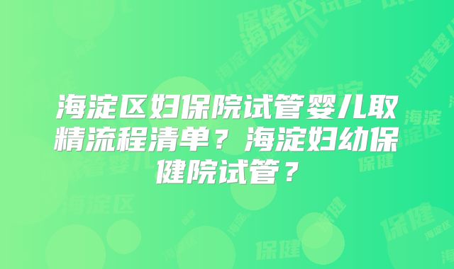 海淀区妇保院试管婴儿取精流程清单？海淀妇幼保健院试管？