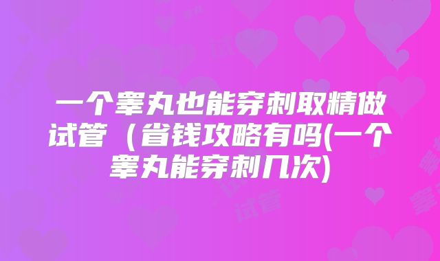 一个睾丸也能穿刺取精做试管（省钱攻略有吗(一个睾丸能穿刺几次)