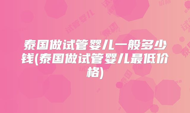 泰国做试管婴儿一般多少钱(泰国做试管婴儿最低价格)