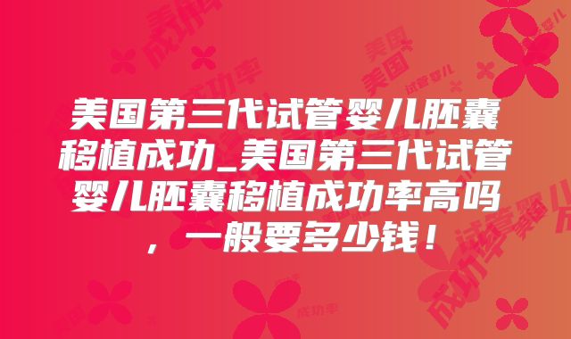 美国第三代试管婴儿胚囊移植成功_美国第三代试管婴儿胚囊移植成功率高吗,一般要多少钱!