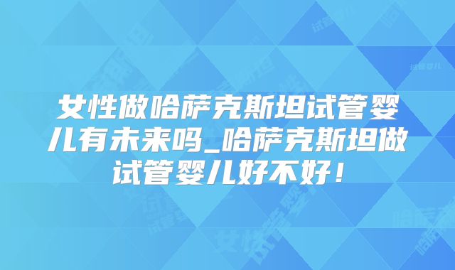 女性做哈萨克斯坦试管婴儿有未来吗_哈萨克斯坦做试管婴儿好不好！