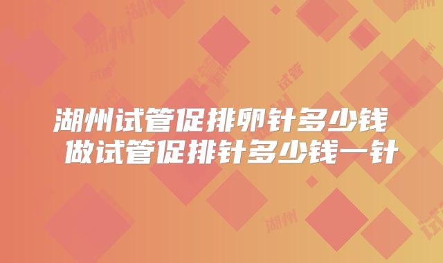 湖州试管促排卵针多少钱 做试管促排针多少钱一针