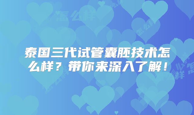 泰国三代试管囊胚技术怎么样？带你来深入了解！