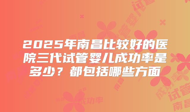 2025年南昌比较好的医院三代试管婴儿成功率是多少？都包括哪些方面