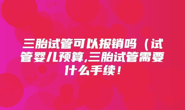 三胎试管可以报销吗（试管婴儿预算,三胎试管需要什么手续！