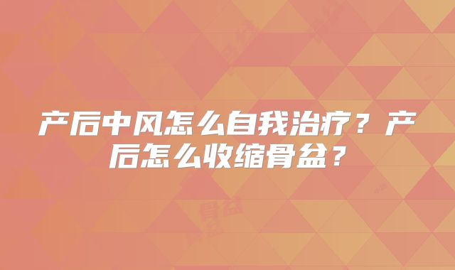 产后中风怎么自我治疗?产后怎么收缩骨盆?