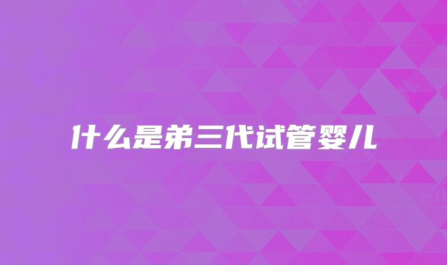 什么是弟三代试管婴儿