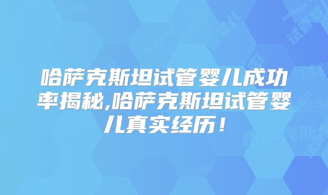 哈萨克斯坦试管婴儿成功率揭秘,哈萨克斯坦试管婴儿真实经历!