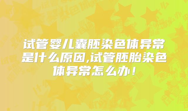 试管婴儿囊胚染色体异常是什么原因,试管胚胎染色体异常怎么办!