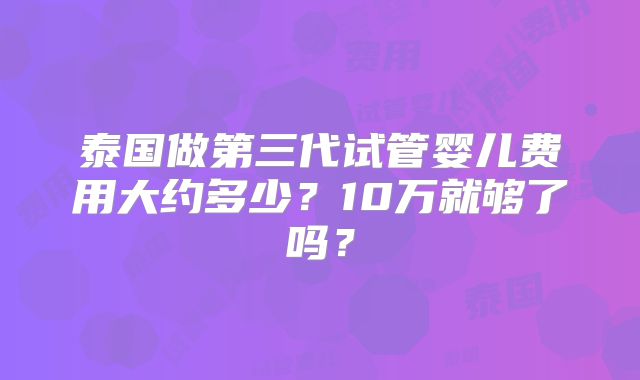 泰国做第三代试管婴儿费用大约多少？10万就够了吗？
