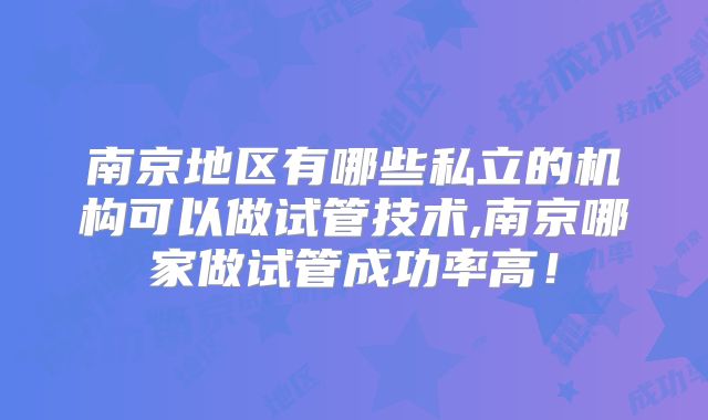 南京地区有哪些私立的机构可以做试管技术,南京哪家做试管成功率高！