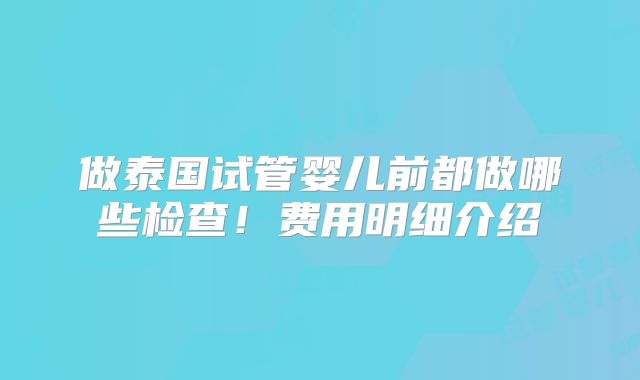 做泰国试管婴儿前都做哪些检查！费用明细介绍