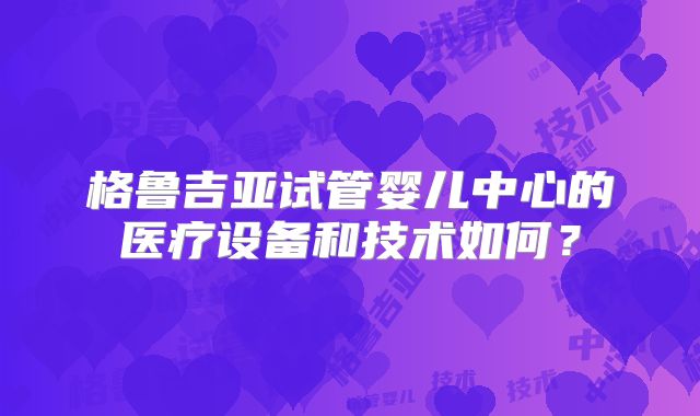 格鲁吉亚试管婴儿中心的医疗设备和技术如何？