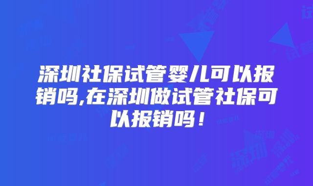 深圳社保试管婴儿可以报销吗,在深圳做试管社保可以报销吗!