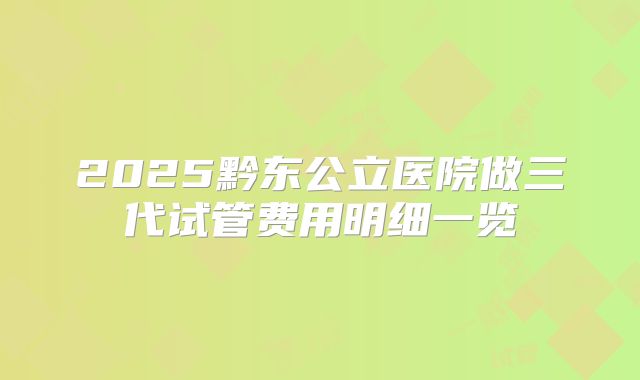 2025黔东公立医院做三代试管费用明细一览
